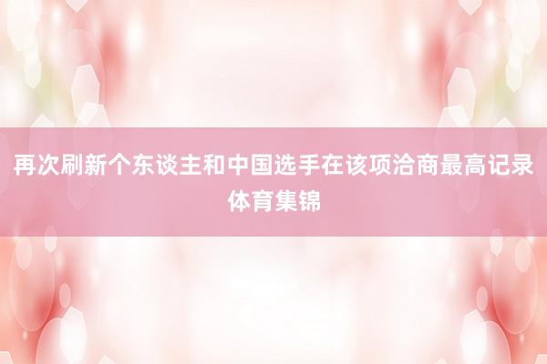 再次刷新个东谈主和中国选手在该项洽商最高记录体育集锦