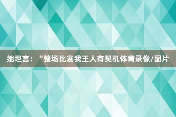 她坦言：“整场比赛我王人有契机体育录像/图片