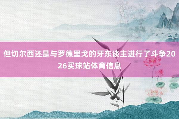 但切尔西还是与罗德里戈的牙东谈主进行了斗争2026买球站体育信息