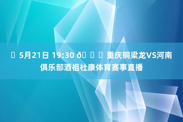 ⏰5月21日 19:30 🆚重庆铜梁龙VS河南俱乐部酒祖杜康体育赛事直播