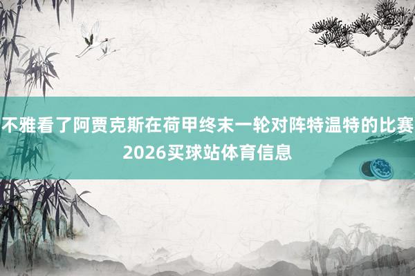 不雅看了阿贾克斯在荷甲终末一轮对阵特温特的比赛2026买球站体育信息