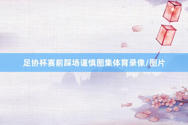 足协杯赛前踩场谨慎图集体育录像/图片