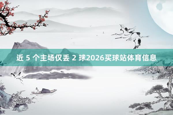 近 5 个主场仅丢 2 球2026买球站体育信息