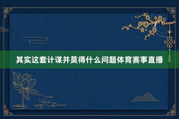 其实这套计谋并莫得什么问题体育赛事直播