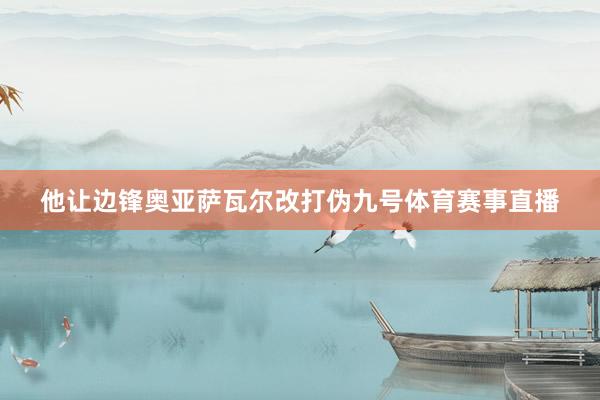 他让边锋奥亚萨瓦尔改打伪九号体育赛事直播