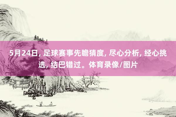 5月24日, 足球赛事先瞻猜度, 尽心分析, 经心挑选, 结巴错过。体育录像/图片