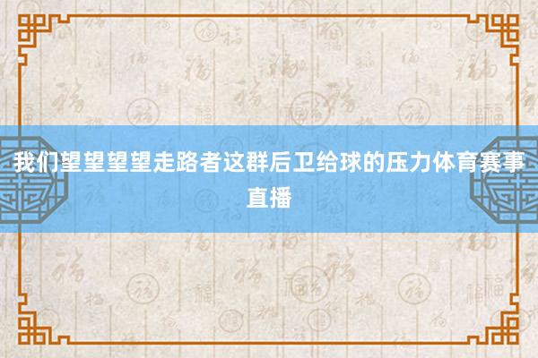 我们望望望望走路者这群后卫给球的压力体育赛事直播