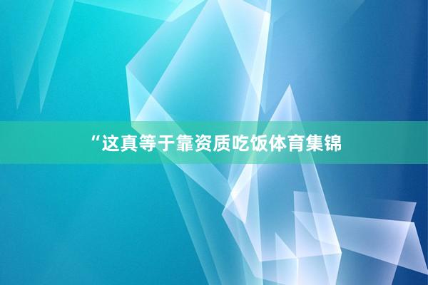 “这真等于靠资质吃饭体育集锦
