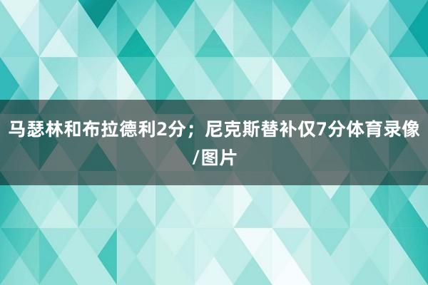 马瑟林和布拉德利2分；尼克斯替补仅7分体育录像/图片