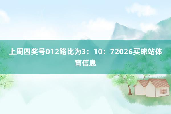 上周四奖号012路比为3：10：72026买球站体育信息