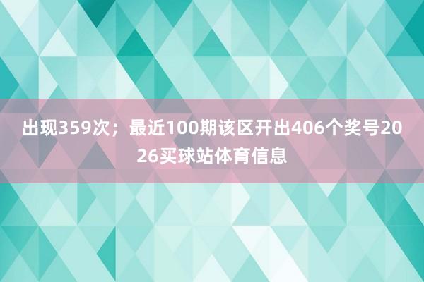 出现359次；　　最近100期该区开出406个奖号2026买球站体育信息