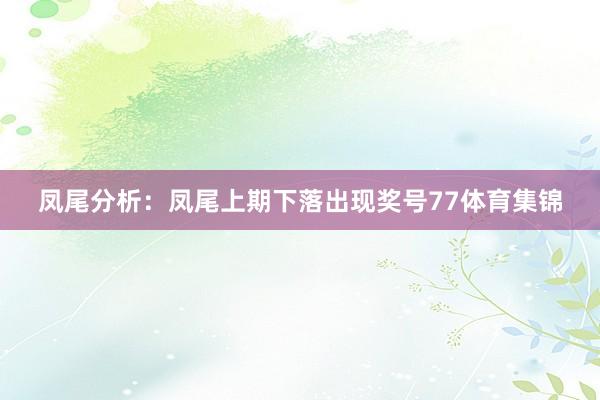 凤尾分析:凤尾上期下落出现奖号77体育集锦