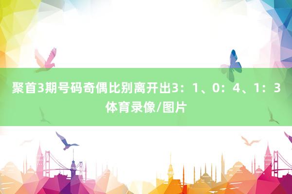 聚首3期号码奇偶比别离开出3：1、0：4、1：3体育录像/图片