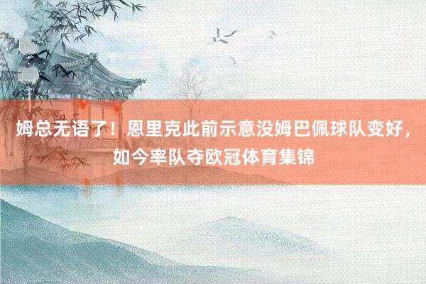 姆总无语了！恩里克此前示意没姆巴佩球队变好，如今率队夺欧冠体育集锦