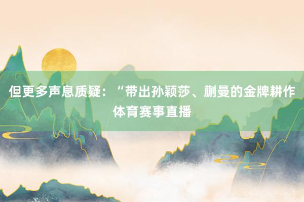 但更多声息质疑:“带出孙颖莎、蒯曼的金牌耕作体育赛事直播