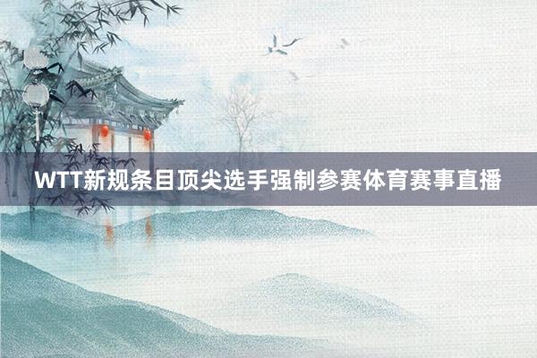 WTT新规条目顶尖选手强制参赛体育赛事直播