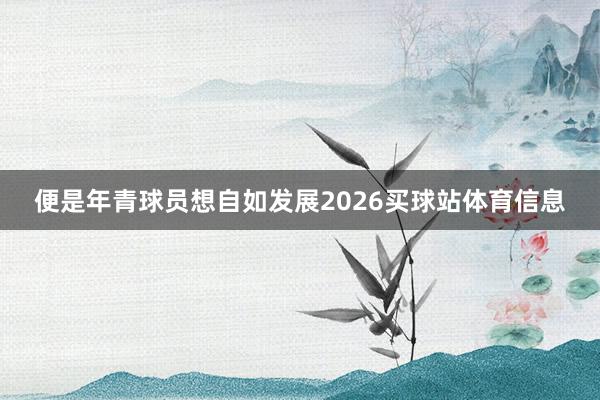 便是年青球员想自如发展2026买球站体育信息