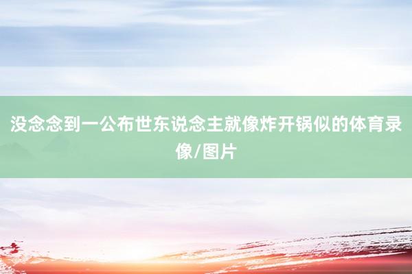 没念念到一公布世东说念主就像炸开锅似的体育录像/图片