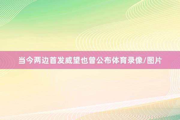 当今两边首发威望也曾公布体育录像/图片