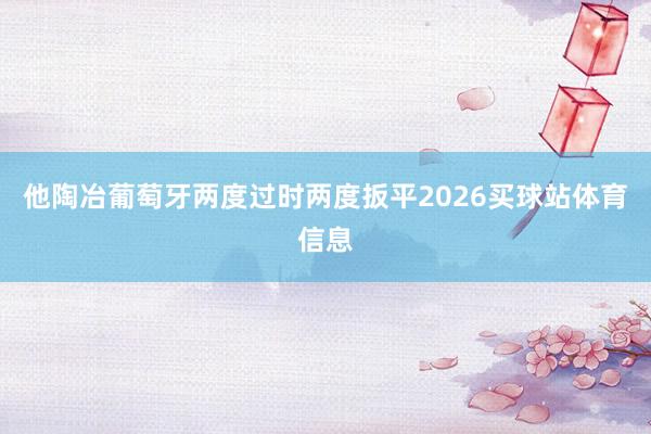 他陶冶葡萄牙两度过时两度扳平2026买球站体育信息
