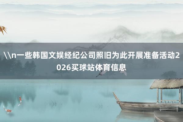 \n一些韩国文娱经纪公司照旧为此开展准备活动2026买球站体育信息