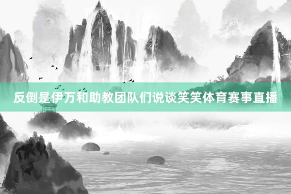 反倒是伊万和助教团队们说谈笑笑体育赛事直播