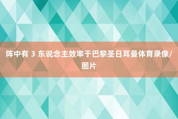 阵中有 3 东说念主效率于巴黎圣日耳曼体育录像/图片