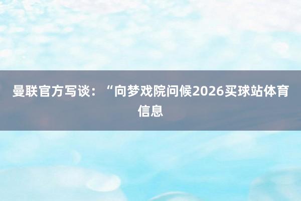 曼联官方写谈：“向梦戏院问候2026买球站体育信息