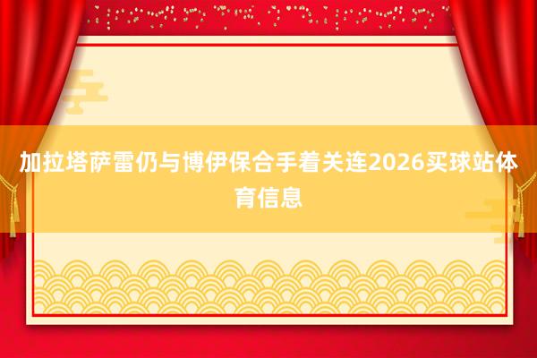 加拉塔萨雷仍与博伊保合手着关连2026买球站体育信息