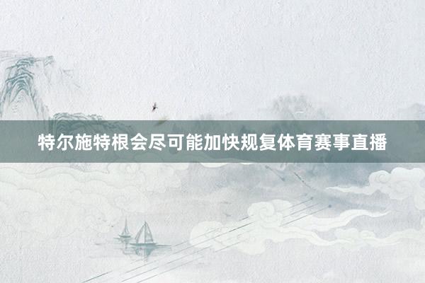 特尔施特根会尽可能加快规复体育赛事直播