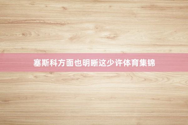 塞斯科方面也明晰这少许体育集锦