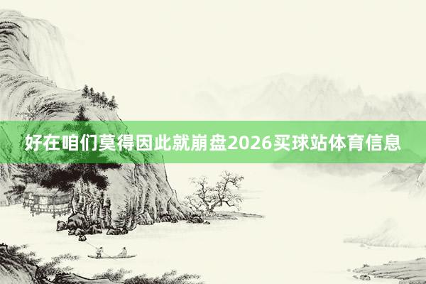 好在咱们莫得因此就崩盘2026买球站体育信息