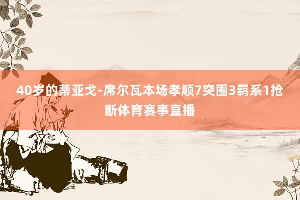 40岁的蒂亚戈-席尔瓦本场孝顺7突围3羁系1抢断体育赛事直播