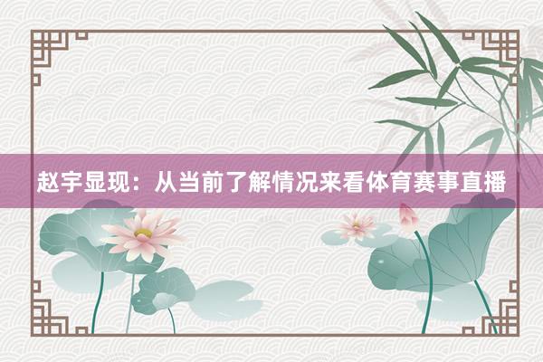 赵宇显现:从当前了解情况来看体育赛事直播