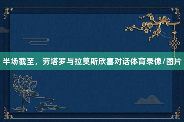 半场截至，劳塔罗与拉莫斯欣喜对话体育录像/图片