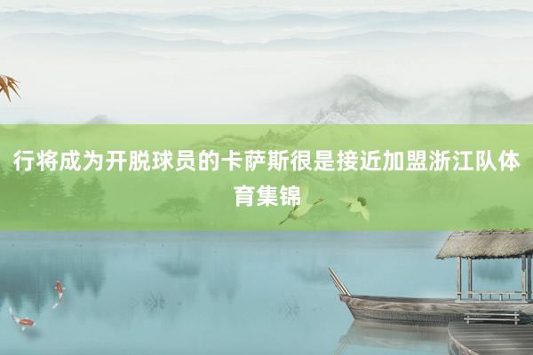 行将成为开脱球员的卡萨斯很是接近加盟浙江队体育集锦