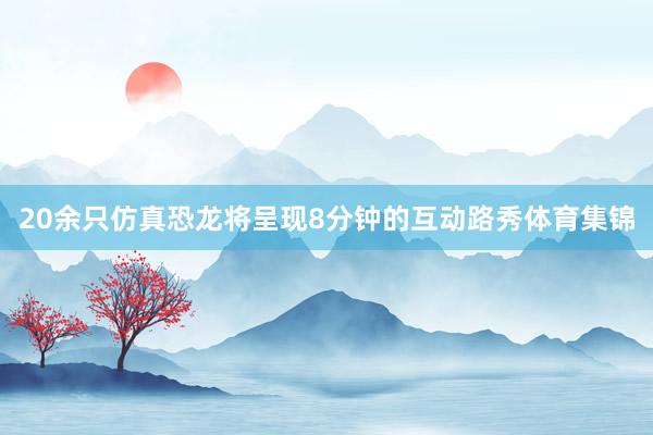 20余只仿真恐龙将呈现8分钟的互动路秀体育集锦