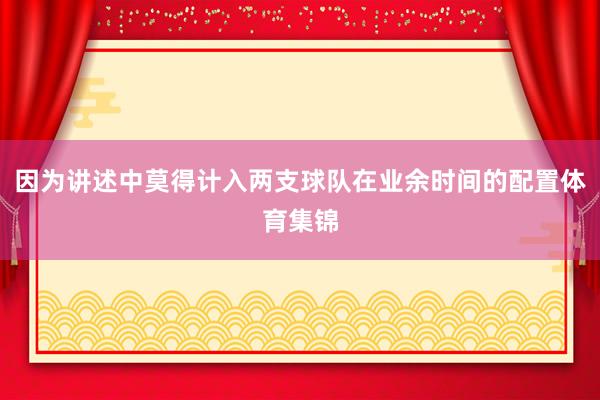 因为讲述中莫得计入两支球队在业余时间的配置体育集锦