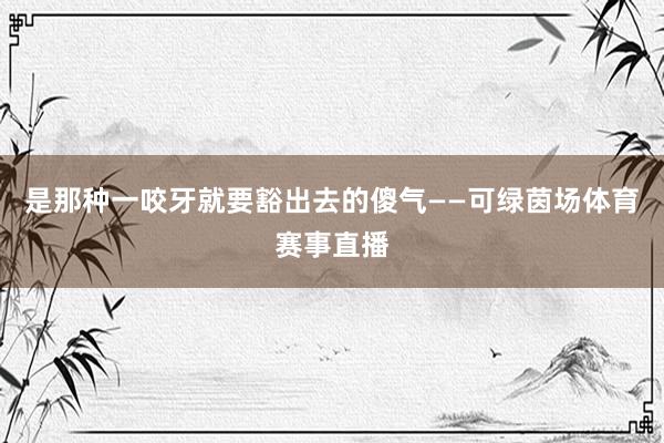 是那种一咬牙就要豁出去的傻气——可绿茵场体育赛事直播