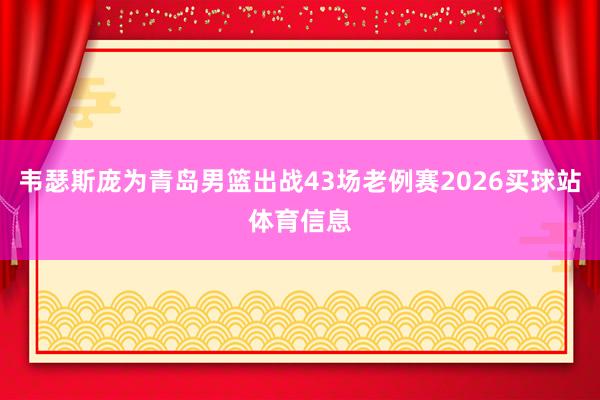 韦瑟斯庞为青岛男篮出战43场老例赛2026买球站体育信息