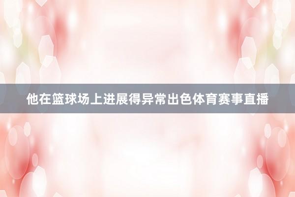 他在篮球场上进展得异常出色体育赛事直播