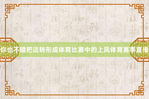 你也不错把这转形成体育比赛中的上风体育赛事直播