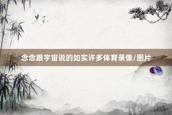 念念跟宇宙说的如实许多体育录像/图片
