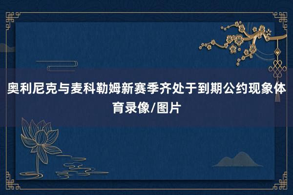 奥利尼克与麦科勒姆新赛季齐处于到期公约现象体育录像/图片
