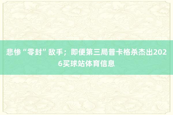 悲惨“零封”敌手;即便第三局普卡格杀杰出2026买球站体育信息