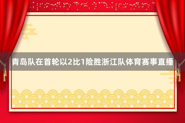 青岛队在首轮以2比1险胜浙江队体育赛事直播