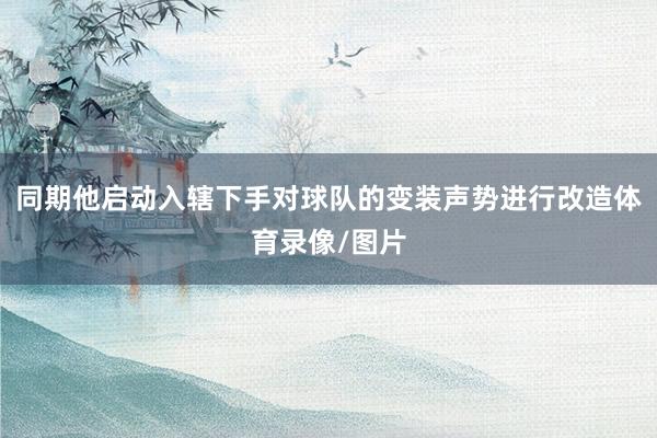 同期他启动入辖下手对球队的变装声势进行改造体育录像/图片
