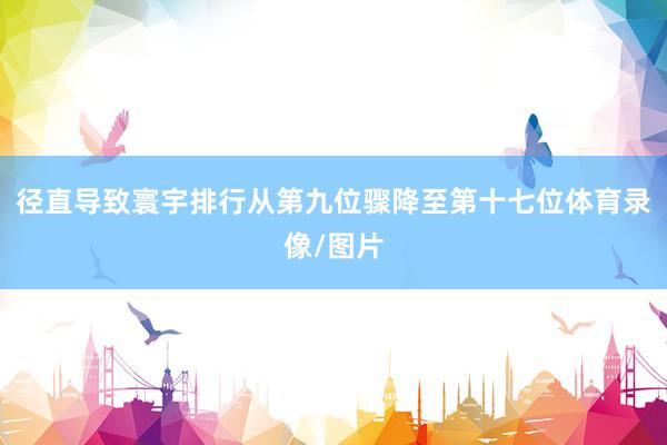 径直导致寰宇排行从第九位骤降至第十七位体育录像/图片