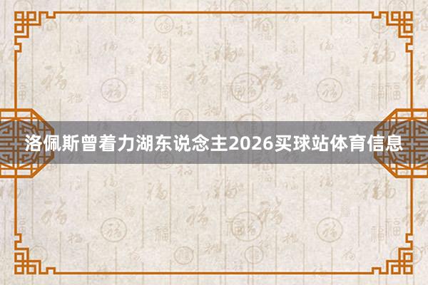 洛佩斯曾着力湖东说念主2026买球站体育信息
