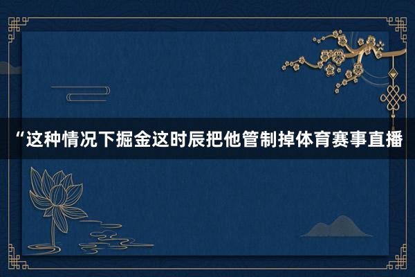 “这种情况下掘金这时辰把他管制掉体育赛事直播
